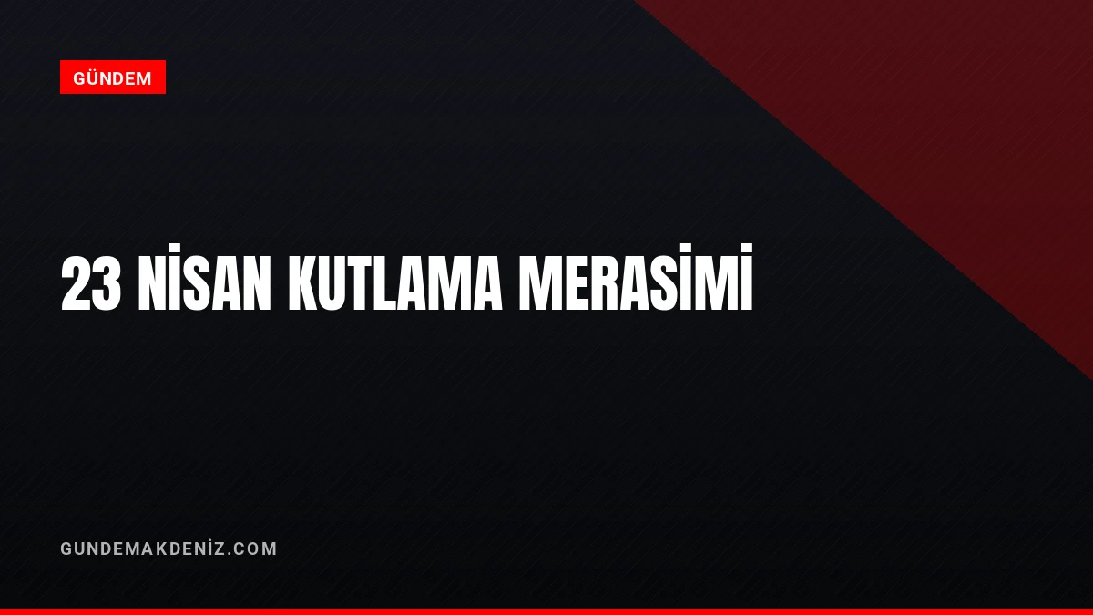 23 Nisan Ulusal Egemenlik ve Çocuk Bayramı Kutlama Merasimi