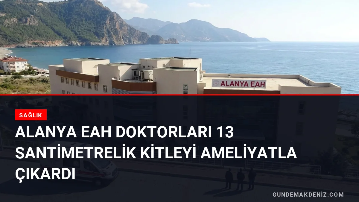 Alanya EAH doktorları 13 santimetrelik kitleyi ameliyatla çıkardı