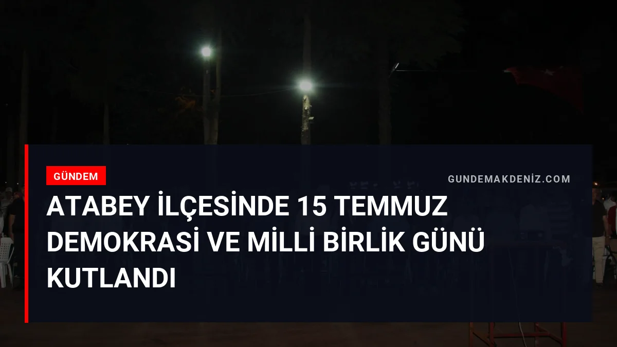 Atabey İlçesinde 15 Temmuz Demokrasi Ve Milli Birlik Günü Kutlandı