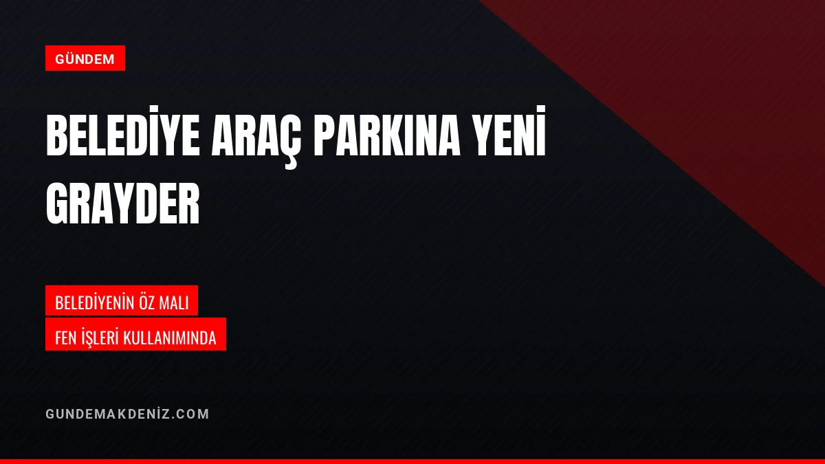 Belediye Başkanı Murat Orhan araç parkına yeni grayder ekledi