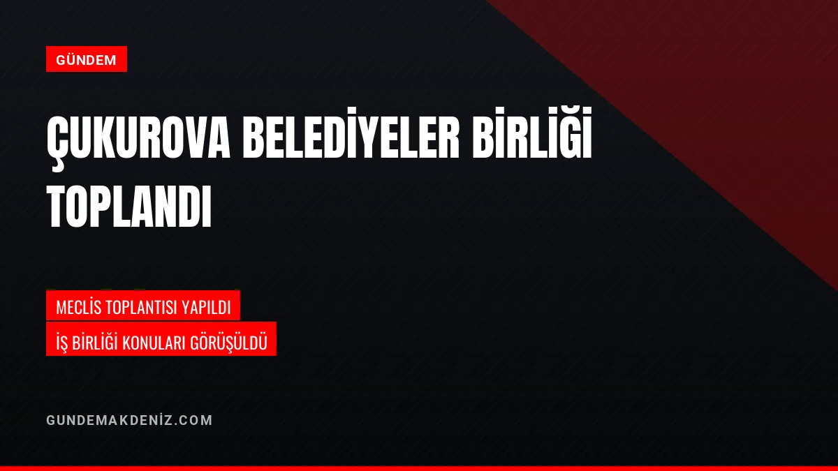 Çukurova Belediyeler Birliği Meclis Toplantısı Gerçekleştirildi