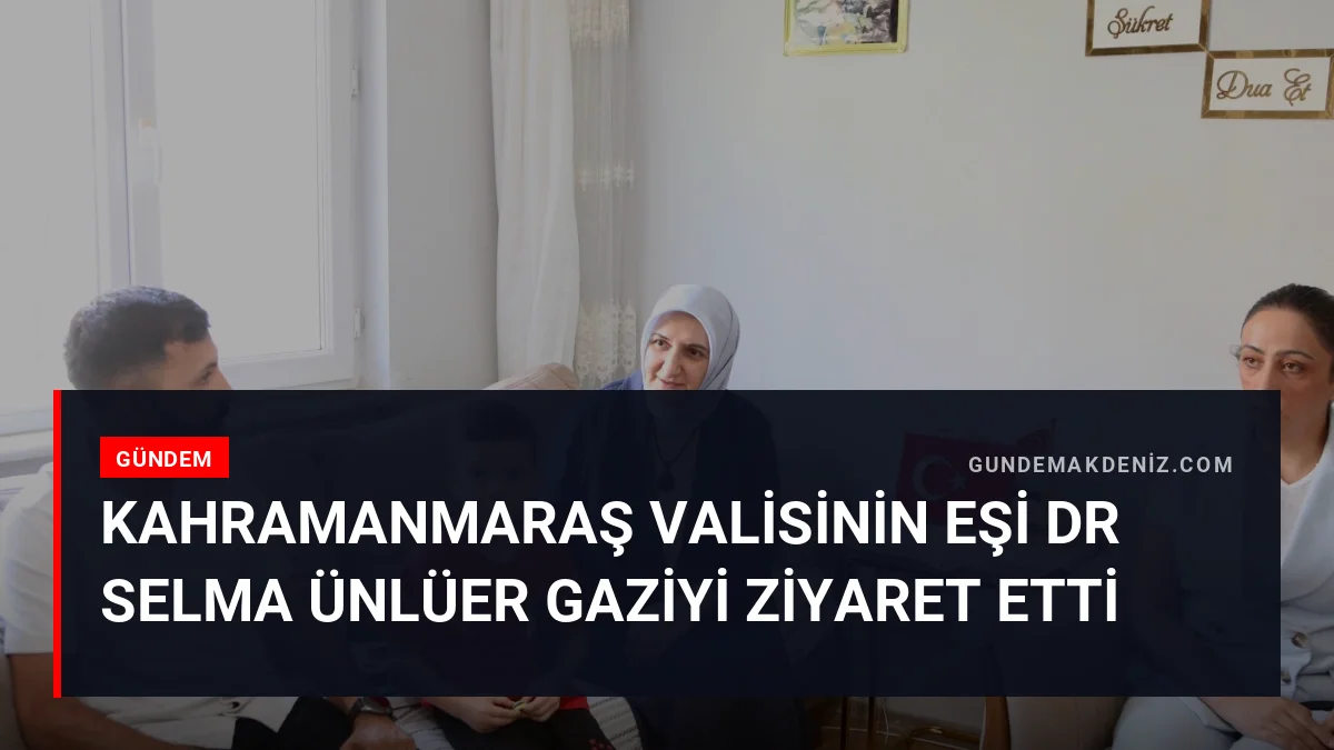 Kahramanmaraş Valisinin Eşi Dr Selma Ünlüer Gaziyi Ziyaret Etti