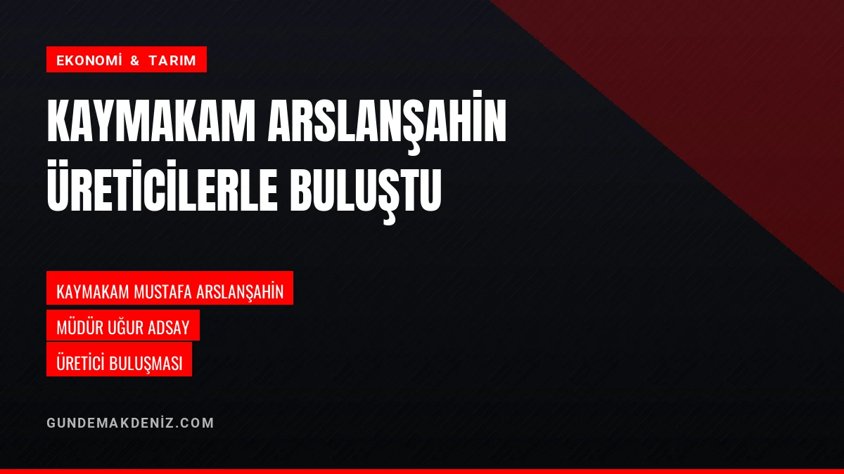 Kaymakam Mustafa Arslanşahin ve Uğur Adsay üreticilerle buluştu