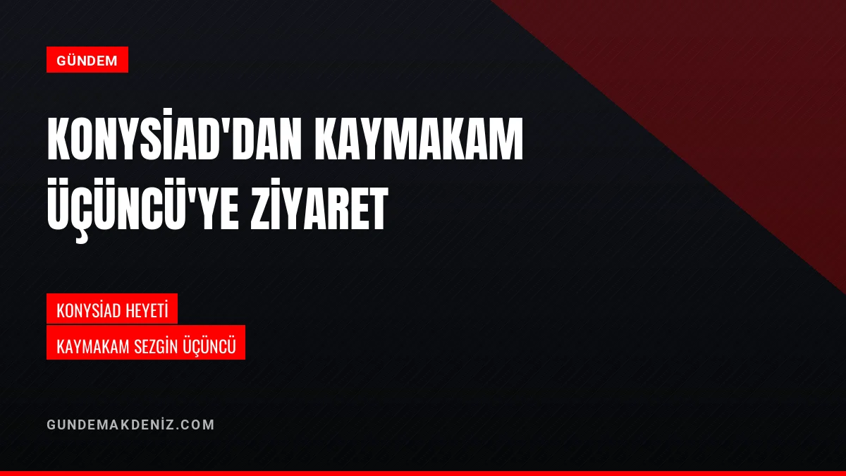 KONYSİAD Yönetimi Kaymakam Sezgin Üçüncüye Ziyaret Gerçekleştirdi