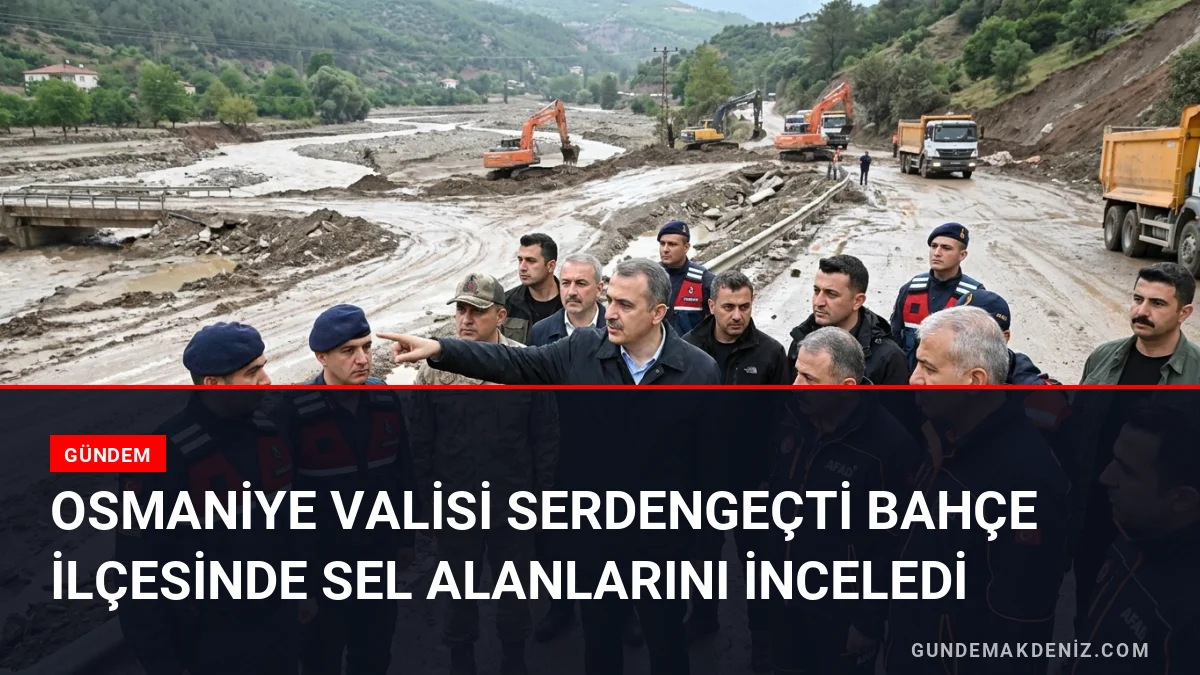 Osmaniye Valisi Serdengeçti Bahçe ilçesinde sel alanlarını inceledi