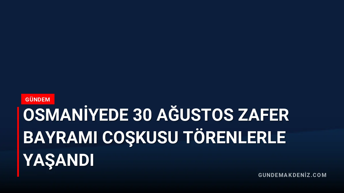 Osmaniyede 30 Ağustos Zafer Bayramı Coşkusu Törenlerle Yaşandı
