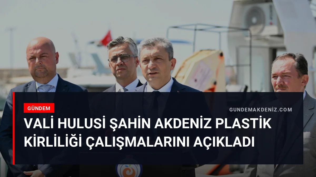 Vali Hulusi Şahin Akdeniz Plastik Kirliliği Çalışmalarını Açıkladı