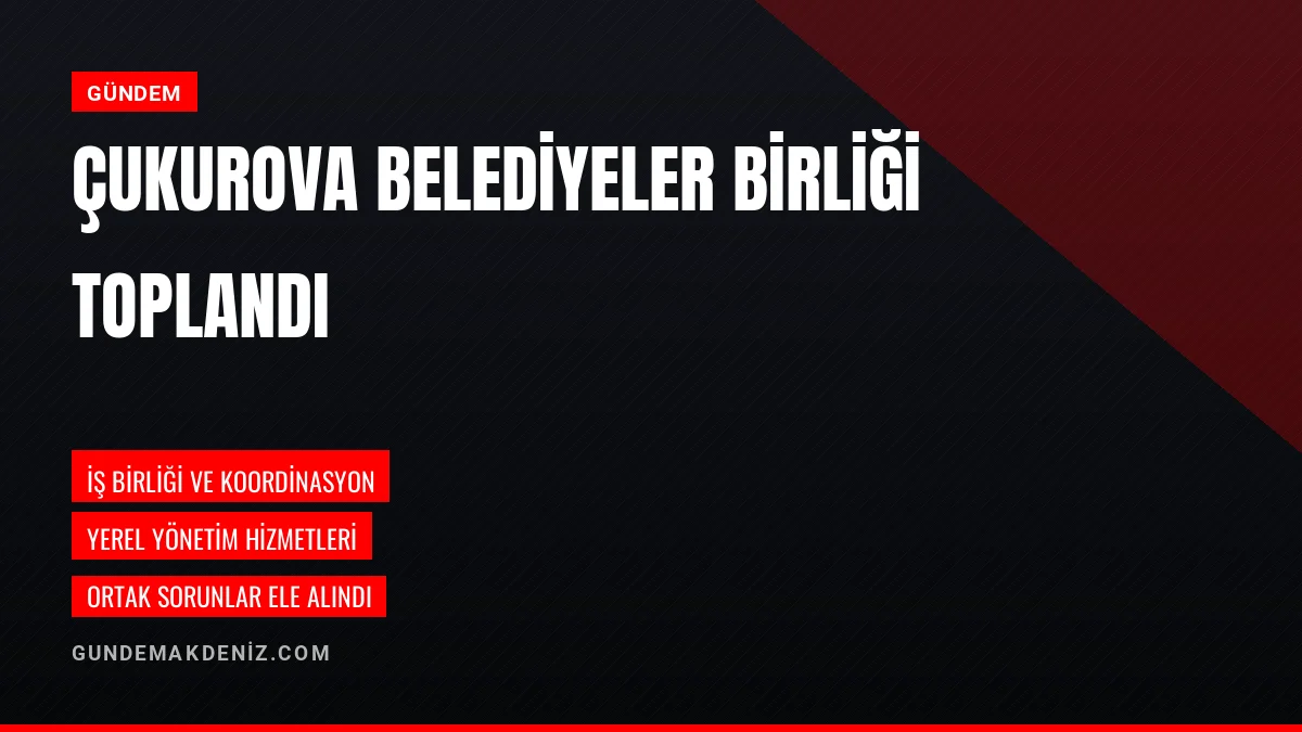 Çukurova Belediyeler Birliği Meclis Toplantısı Gerçekleştirildi