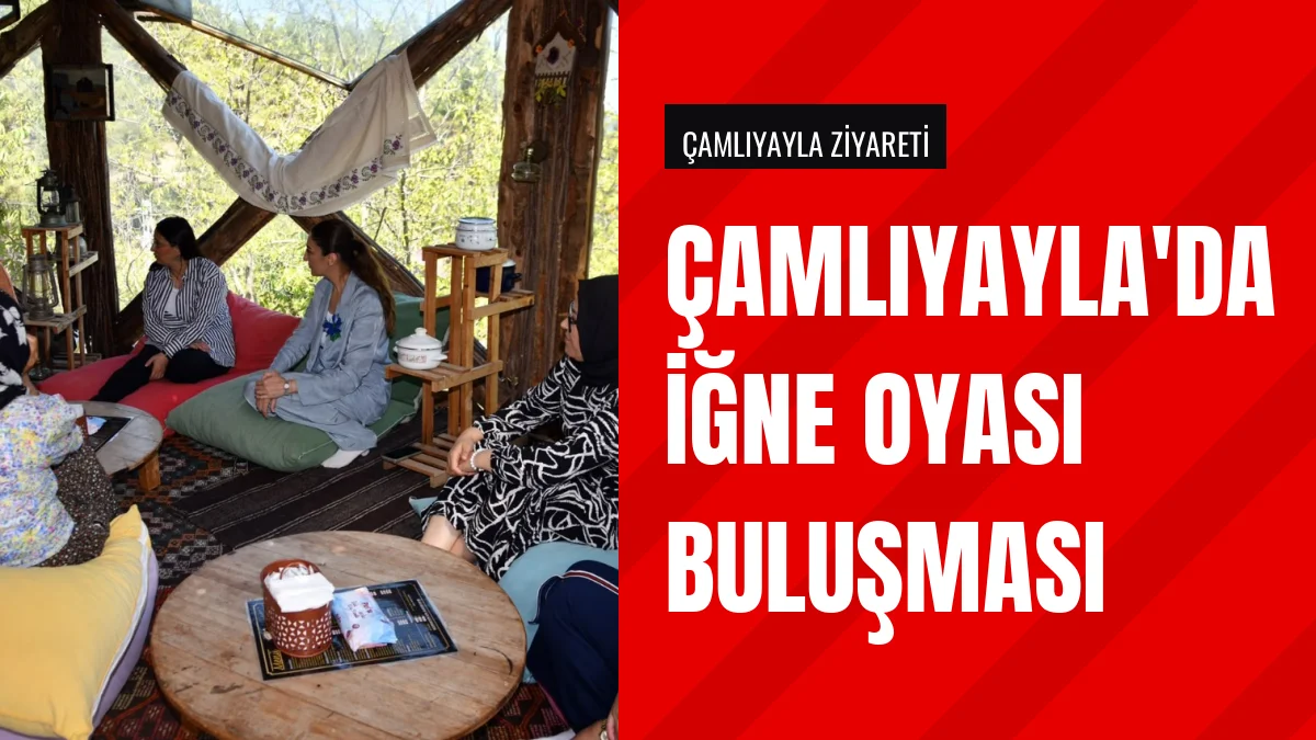 Dudu İrem Toros Çamlıyayla da iğne oyası üreten kadınlarla buluştu