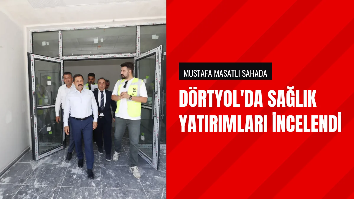 Hatay Valisi Mustafa Masatlı Dörtyol sağlık yatırımlarını inceledi