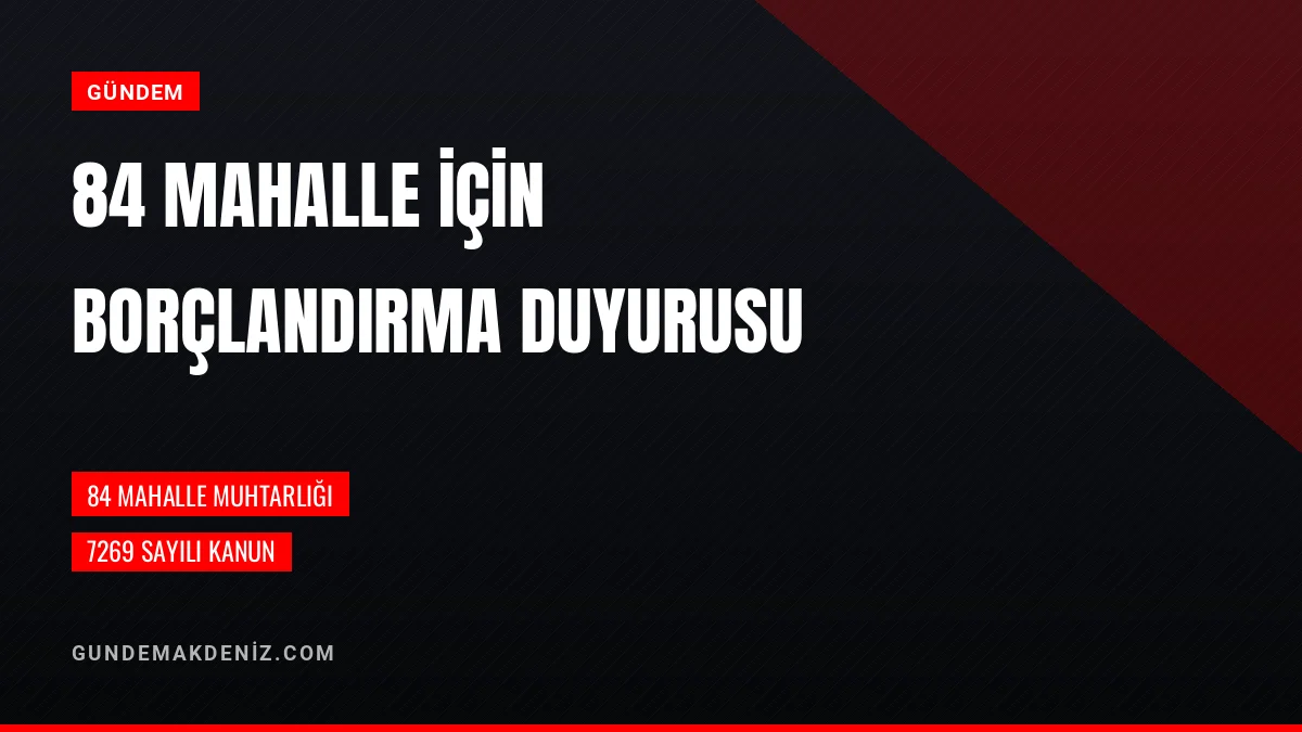 84 Mahalle Muhtarlığı İçin 7269 Sayılı Kanun Borçlandırma Duyurusu