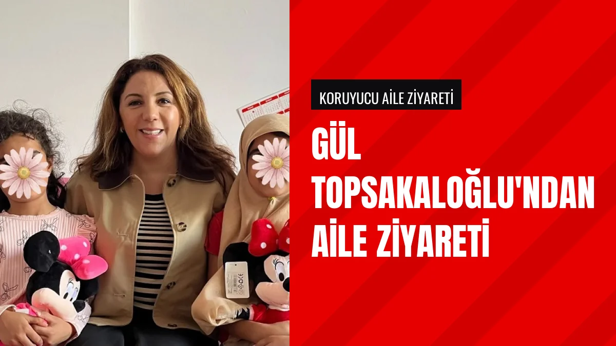 Gül Topsakaloğlu İlçede Yaşayan Koruyucu Aileyi Evinde Ziyaret Etti