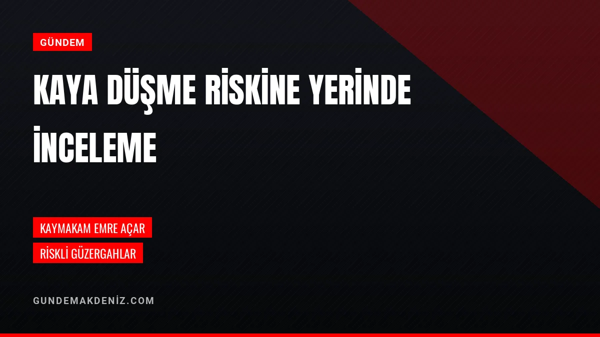 Kaymakam Emre Açar Kaya Düşme Riski Olan Güzergahları İnceledi